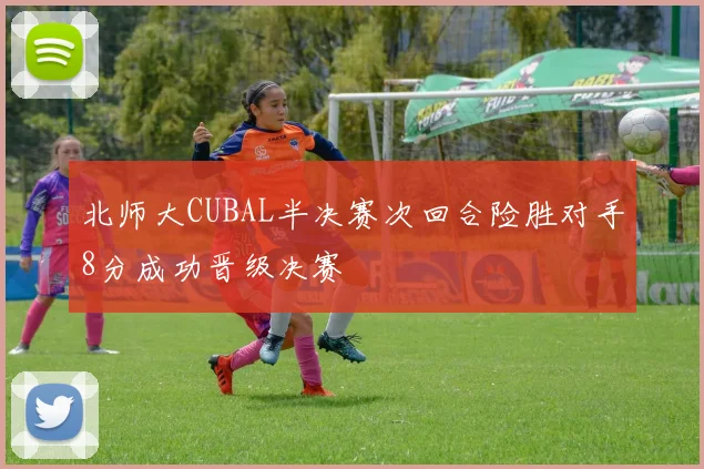 北师大CUBAL半决赛次回合险胜对手8分成功晋级决赛